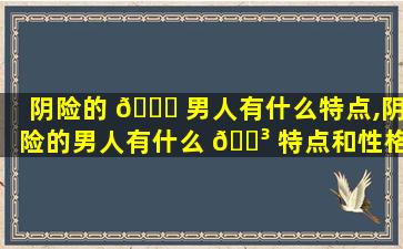 阴险的 🐎 男人有什么特点,阴险的男人有什么 🐳 特点和性格